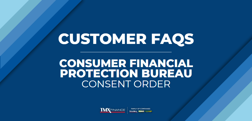 Customer FAQs regarding the TMX Finance® Family of Companies and Consumer Financial Protection Bureau's Consent Order Agreement